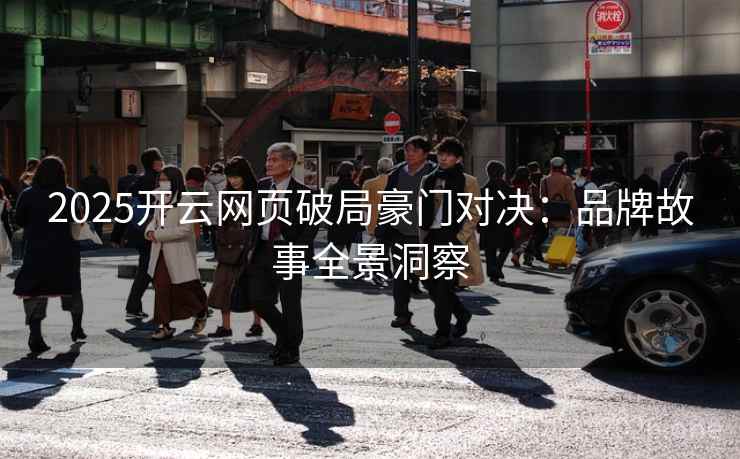 2025开云网页破局豪门对决:品牌故事全景洞察 2025开云网页破局豪门对决:品牌故事全景洞察