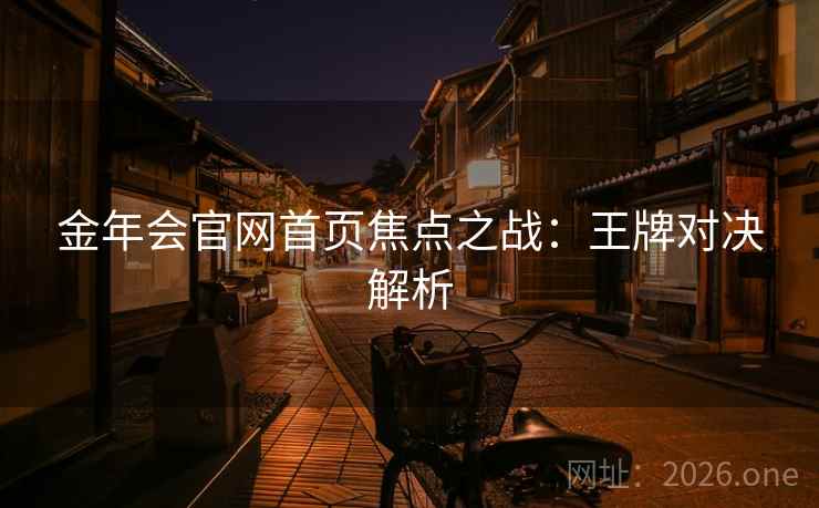 金年会官网首页焦点之战:王牌对决解析 金年会官网首页焦点之战:王牌对决解析