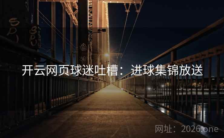 开云网页球迷吐槽:进球集锦放送 开云网页球迷吐槽:进球集锦放送