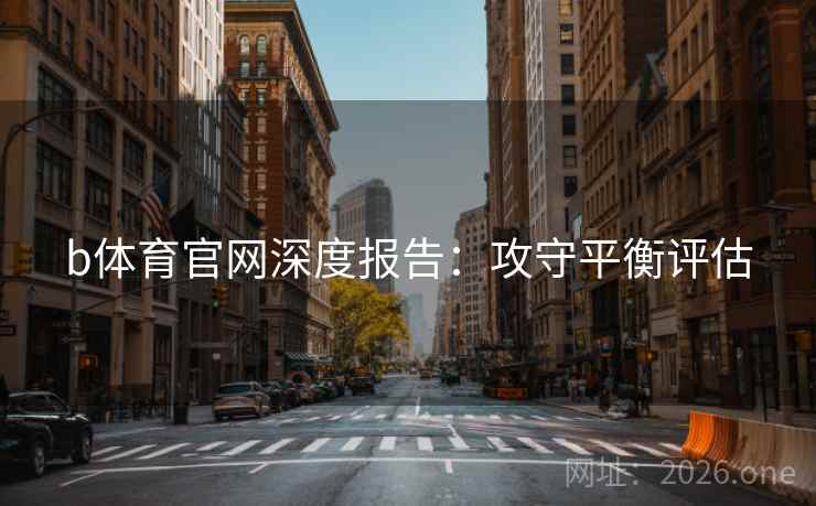 b体育官网深度报告：攻守平衡评估