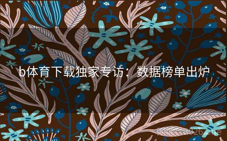 b体育下载独家专访：数据榜单出炉