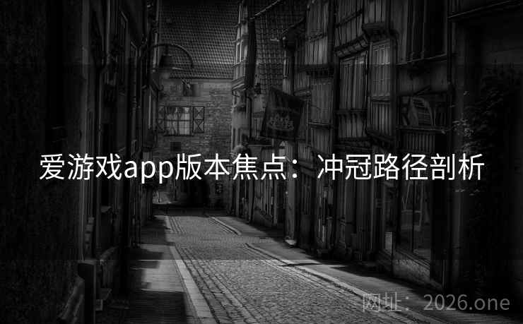 爱游戏app版本焦点:冲冠路径剖析 爱游戏app版本焦点:冲冠路径剖析