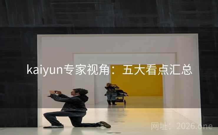 kaiyun专家视角：五大看点汇总