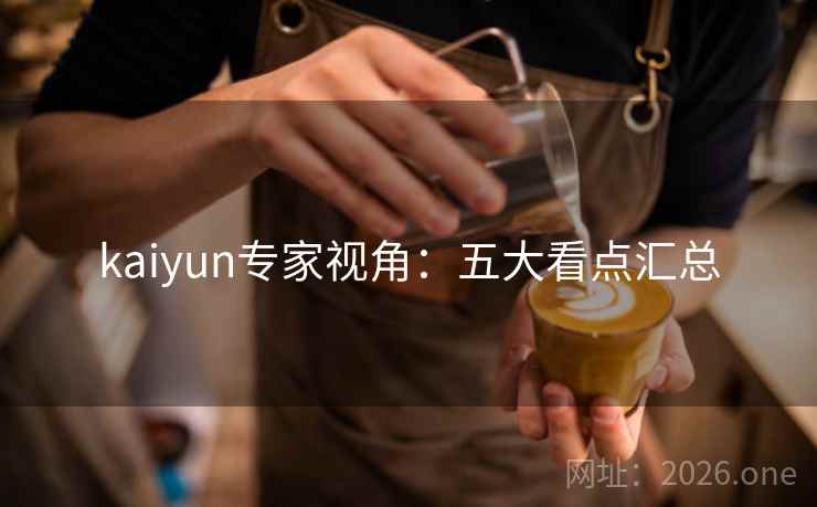 kaiyun专家视角:五大看点汇总 kaiyun专家视角:五大看点汇总